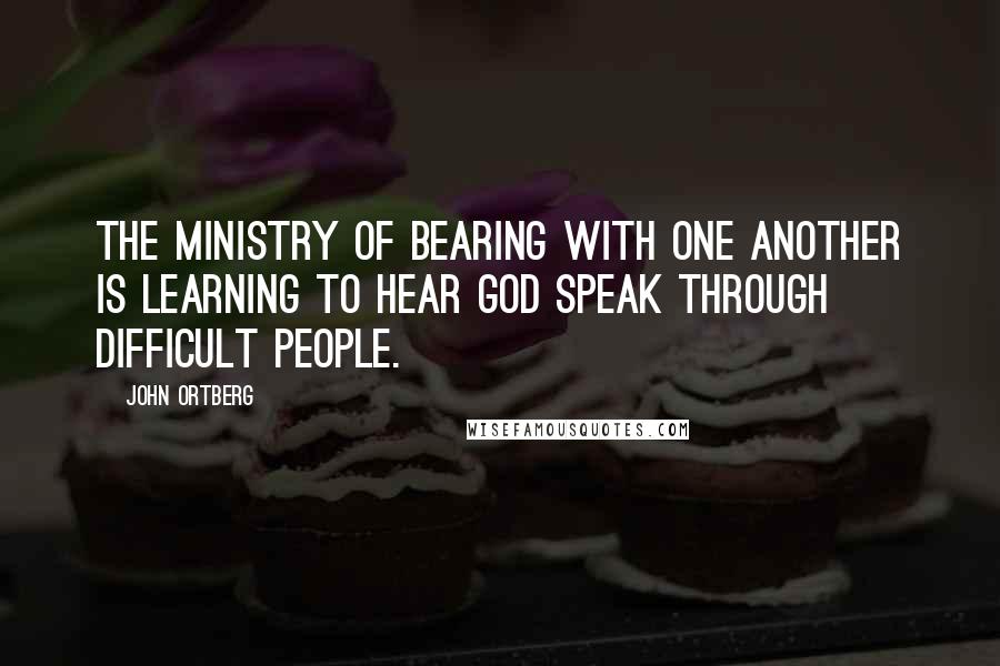 John Ortberg Quotes: The ministry of bearing with one another is learning to hear God speak through difficult people.