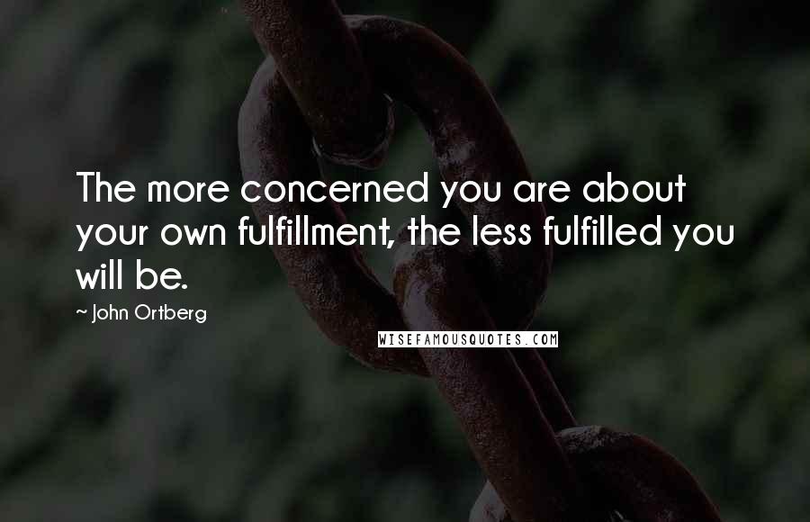 John Ortberg Quotes: The more concerned you are about your own fulfillment, the less fulfilled you will be.