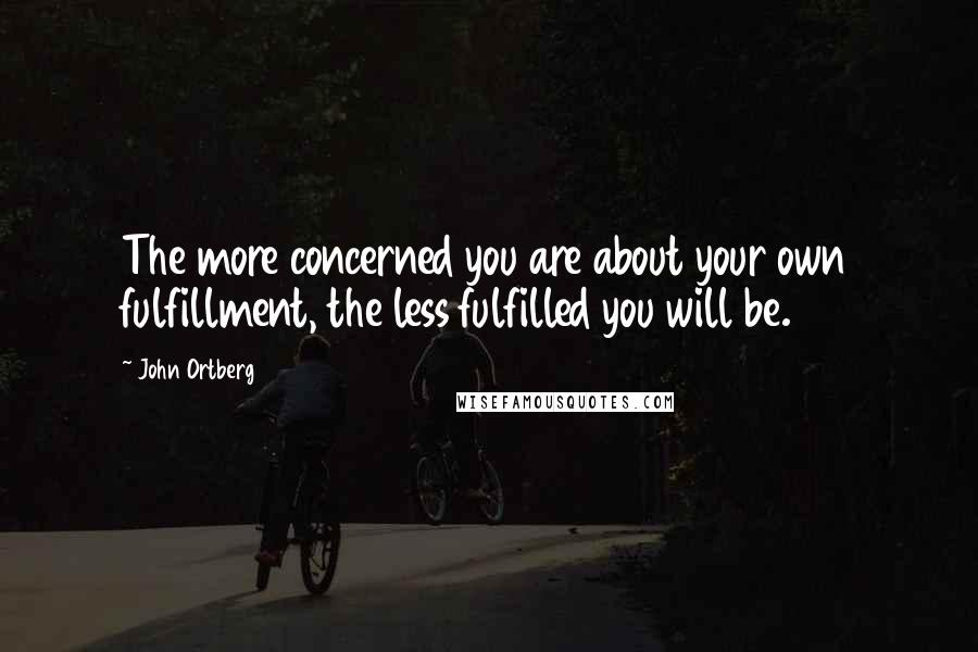 John Ortberg Quotes: The more concerned you are about your own fulfillment, the less fulfilled you will be.