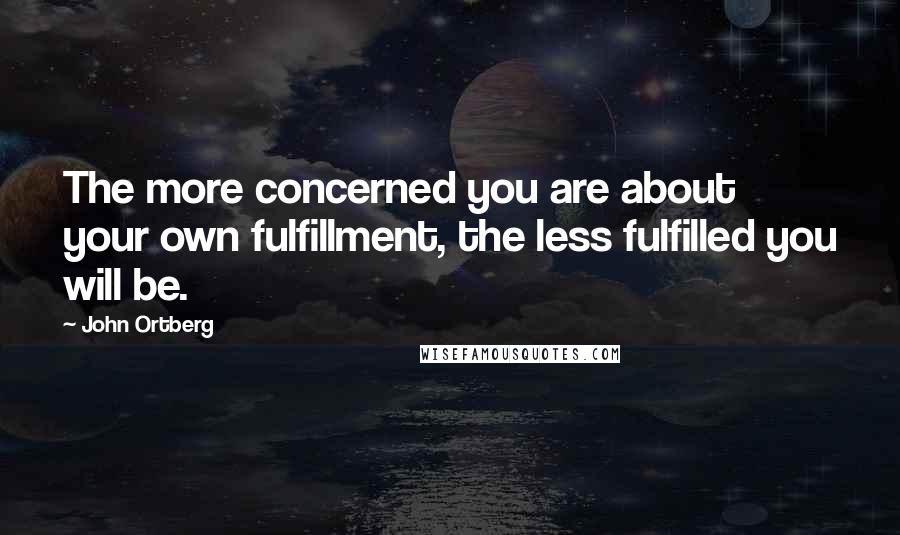 John Ortberg Quotes: The more concerned you are about your own fulfillment, the less fulfilled you will be.