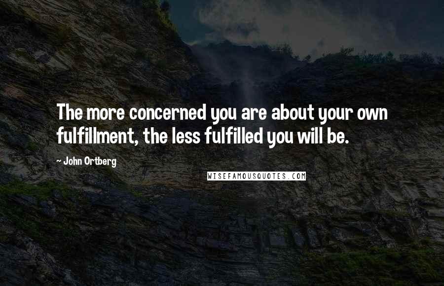 John Ortberg Quotes: The more concerned you are about your own fulfillment, the less fulfilled you will be.