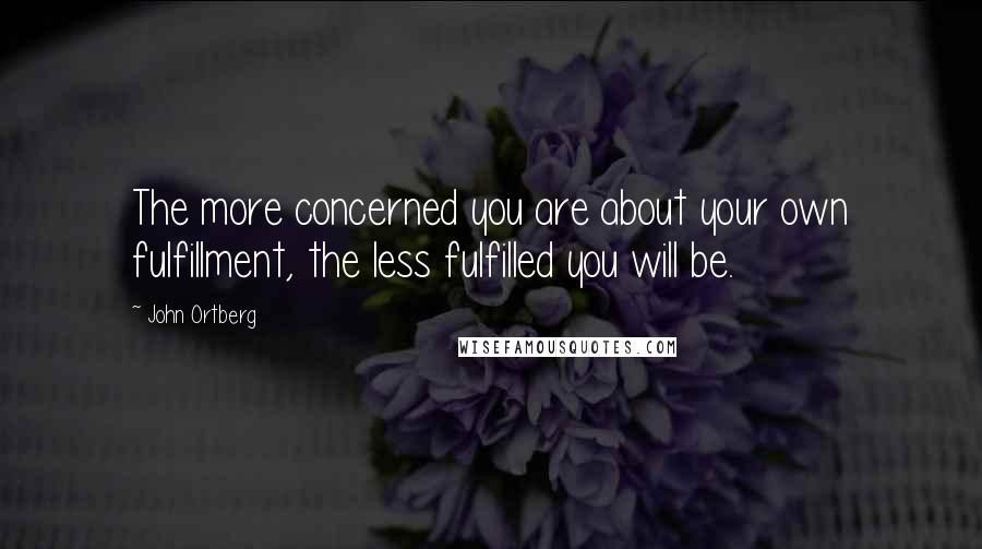 John Ortberg Quotes: The more concerned you are about your own fulfillment, the less fulfilled you will be.