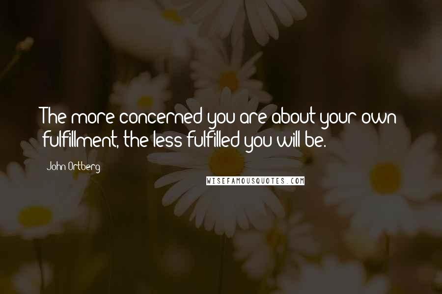 John Ortberg Quotes: The more concerned you are about your own fulfillment, the less fulfilled you will be.