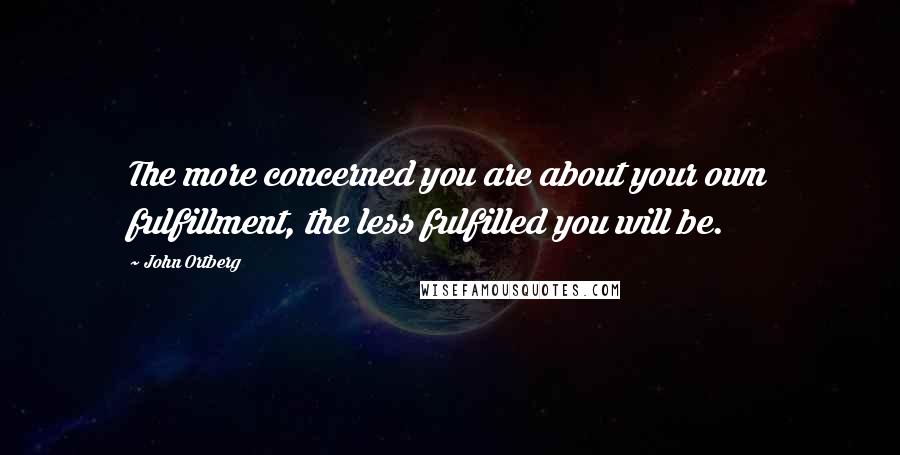 John Ortberg Quotes: The more concerned you are about your own fulfillment, the less fulfilled you will be.