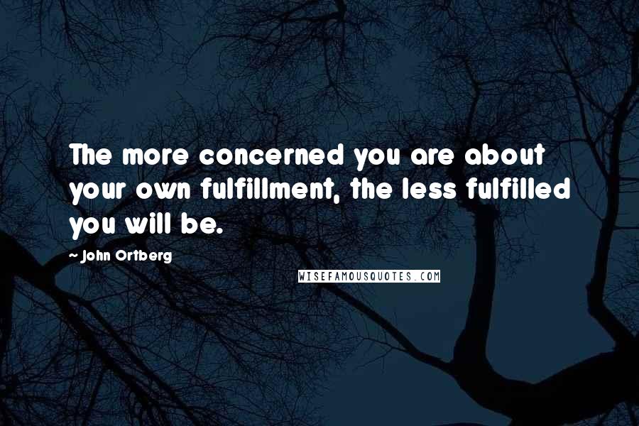 John Ortberg Quotes: The more concerned you are about your own fulfillment, the less fulfilled you will be.