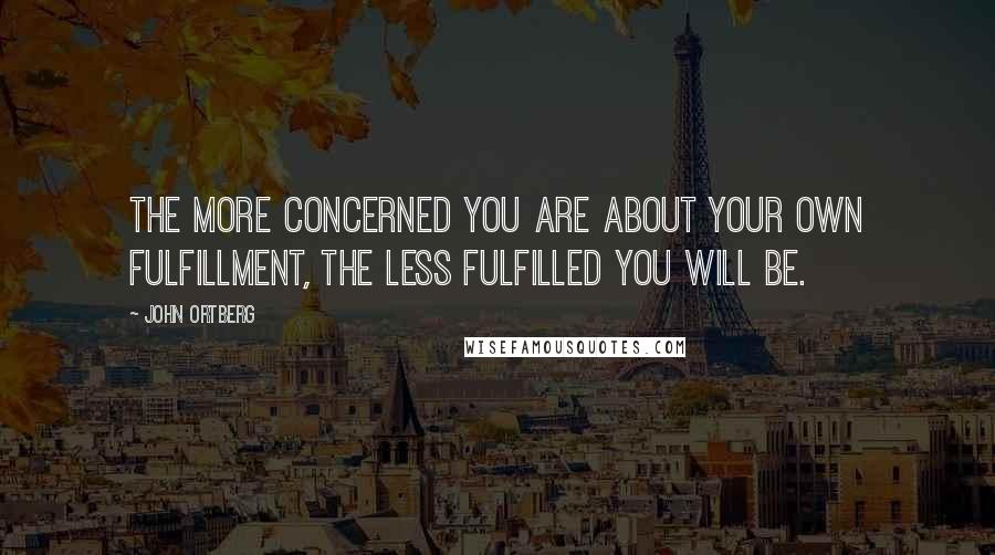 John Ortberg Quotes: The more concerned you are about your own fulfillment, the less fulfilled you will be.
