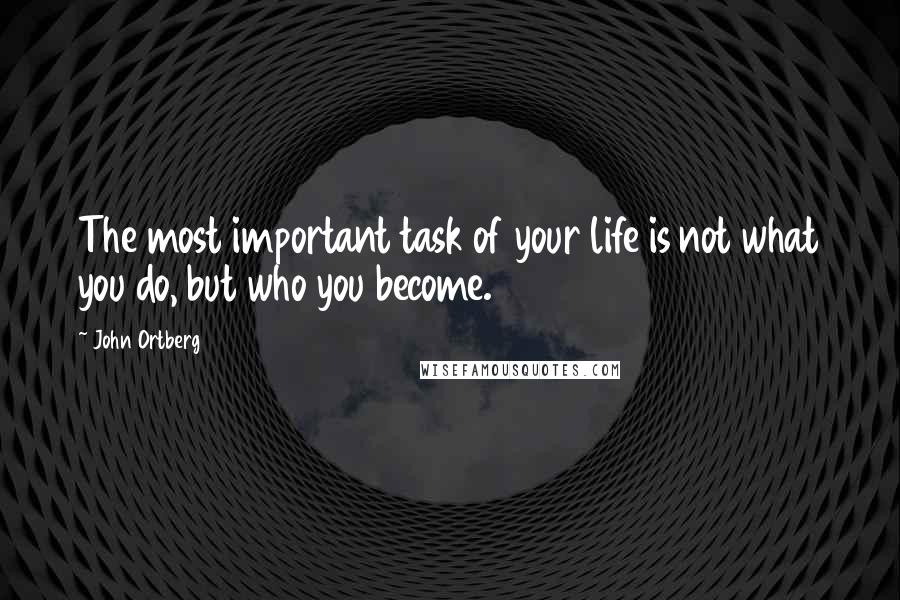 John Ortberg Quotes: The most important task of your life is not what you do, but who you become.