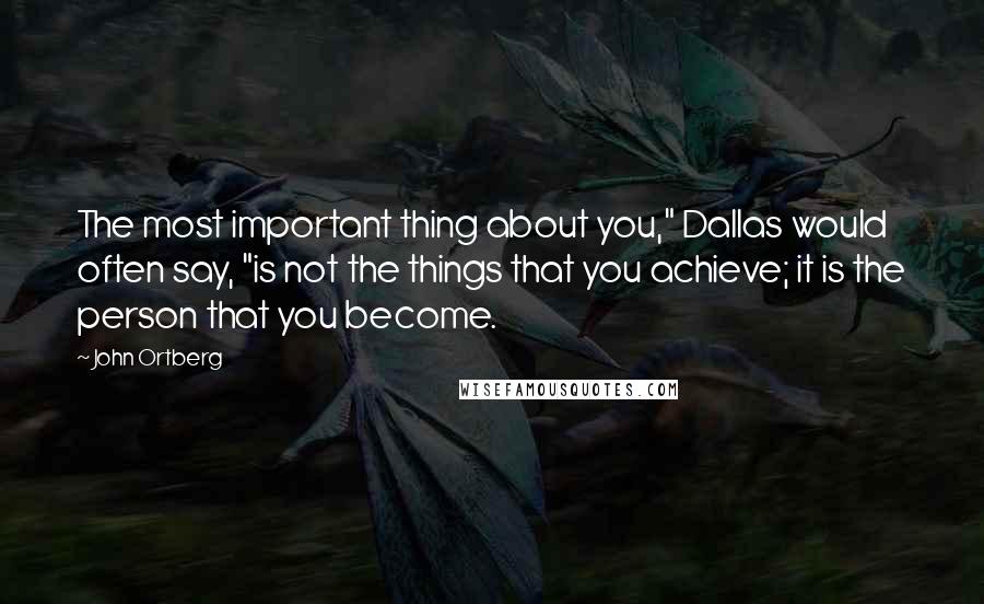 John Ortberg Quotes: The most important thing about you," Dallas would often say, "is not the things that you achieve; it is the person that you become.