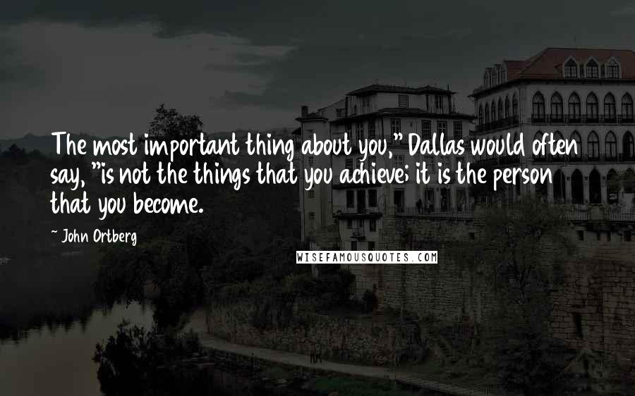 John Ortberg Quotes: The most important thing about you," Dallas would often say, "is not the things that you achieve; it is the person that you become.