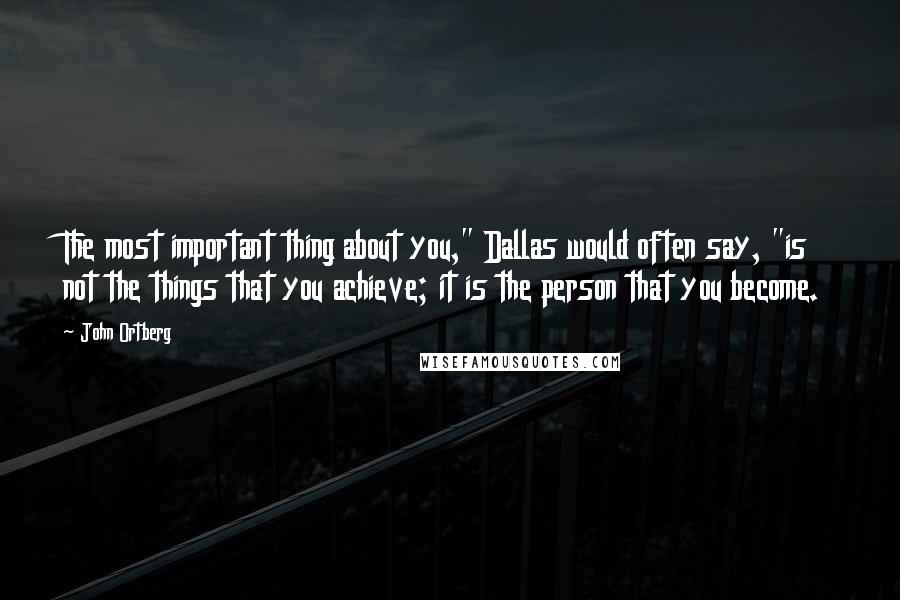 John Ortberg Quotes: The most important thing about you," Dallas would often say, "is not the things that you achieve; it is the person that you become.