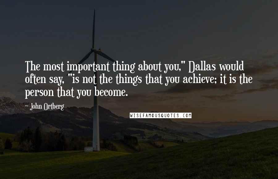 John Ortberg Quotes: The most important thing about you," Dallas would often say, "is not the things that you achieve; it is the person that you become.