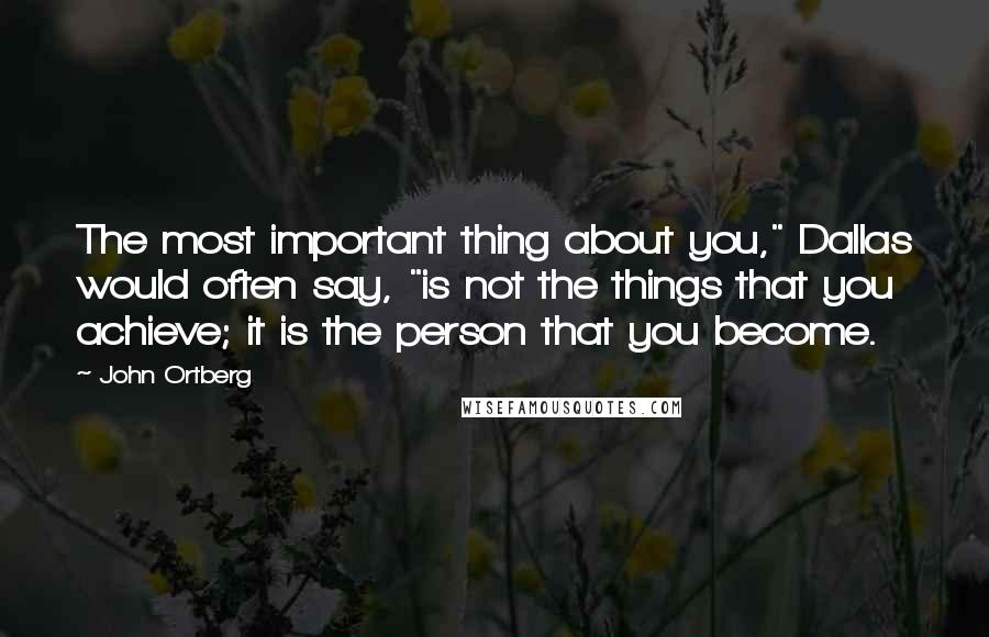 John Ortberg Quotes: The most important thing about you," Dallas would often say, "is not the things that you achieve; it is the person that you become.