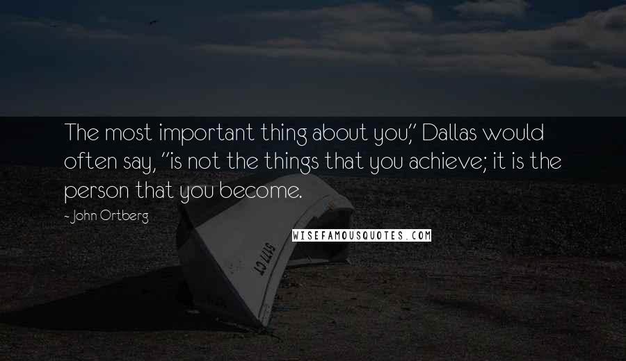 John Ortberg Quotes: The most important thing about you," Dallas would often say, "is not the things that you achieve; it is the person that you become.