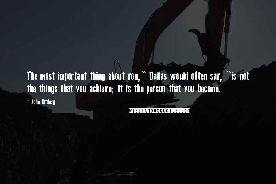 John Ortberg Quotes: The most important thing about you," Dallas would often say, "is not the things that you achieve; it is the person that you become.