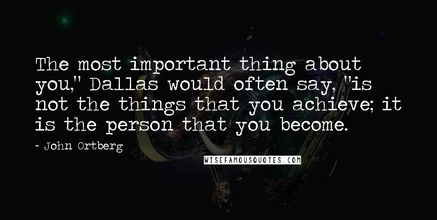 John Ortberg Quotes: The most important thing about you," Dallas would often say, "is not the things that you achieve; it is the person that you become.