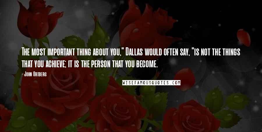 John Ortberg Quotes: The most important thing about you," Dallas would often say, "is not the things that you achieve; it is the person that you become.