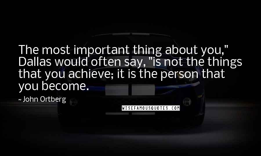 John Ortberg Quotes: The most important thing about you," Dallas would often say, "is not the things that you achieve; it is the person that you become.