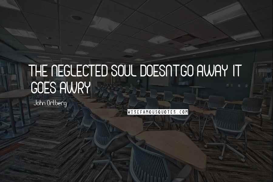 John Ortberg Quotes: THE NEGLECTED SOUL DOESN'T GO AWAY; IT GOES AWRY