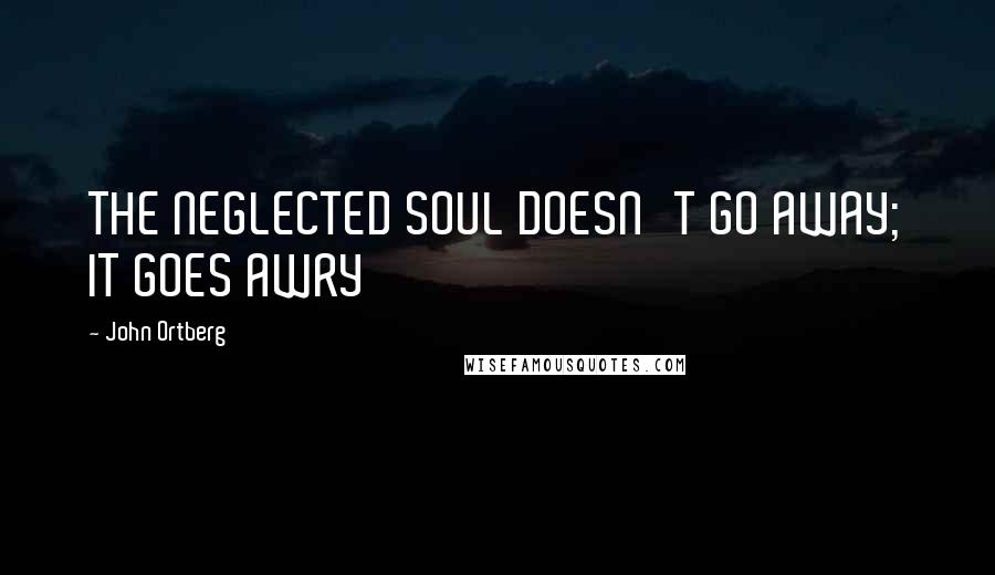 John Ortberg Quotes: THE NEGLECTED SOUL DOESN'T GO AWAY; IT GOES AWRY