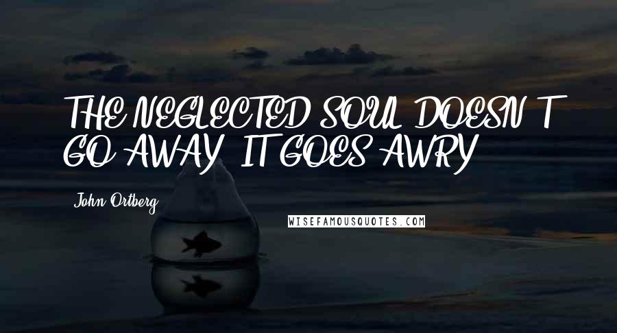 John Ortberg Quotes: THE NEGLECTED SOUL DOESN'T GO AWAY; IT GOES AWRY