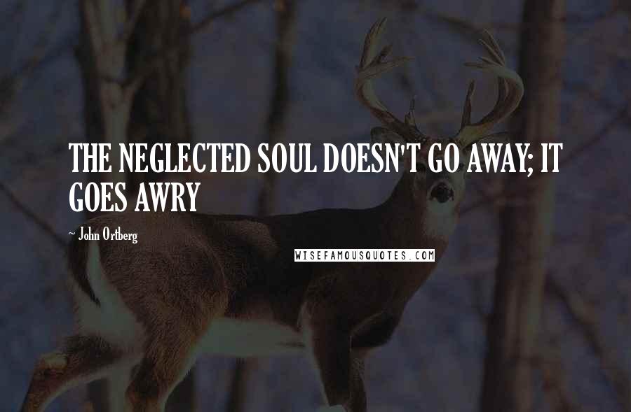 John Ortberg Quotes: THE NEGLECTED SOUL DOESN'T GO AWAY; IT GOES AWRY