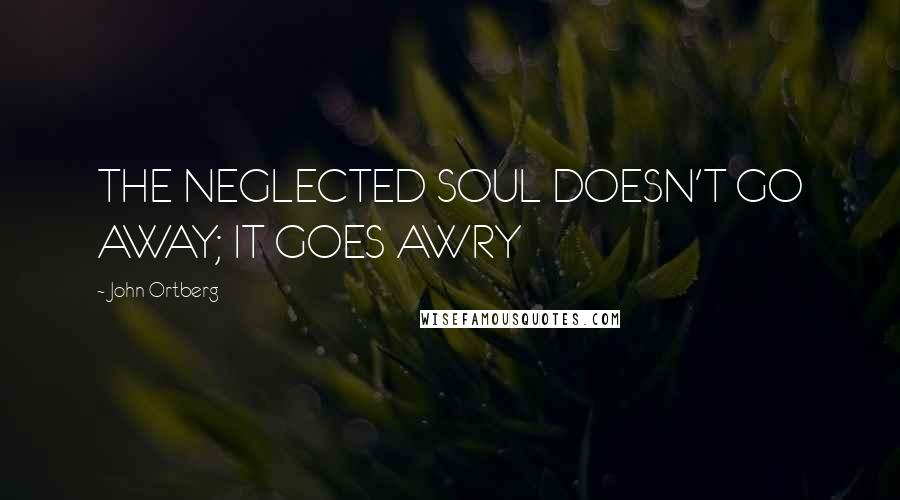 John Ortberg Quotes: THE NEGLECTED SOUL DOESN'T GO AWAY; IT GOES AWRY