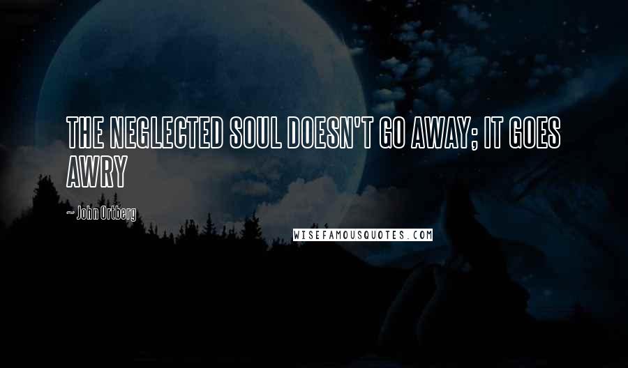 John Ortberg Quotes: THE NEGLECTED SOUL DOESN'T GO AWAY; IT GOES AWRY