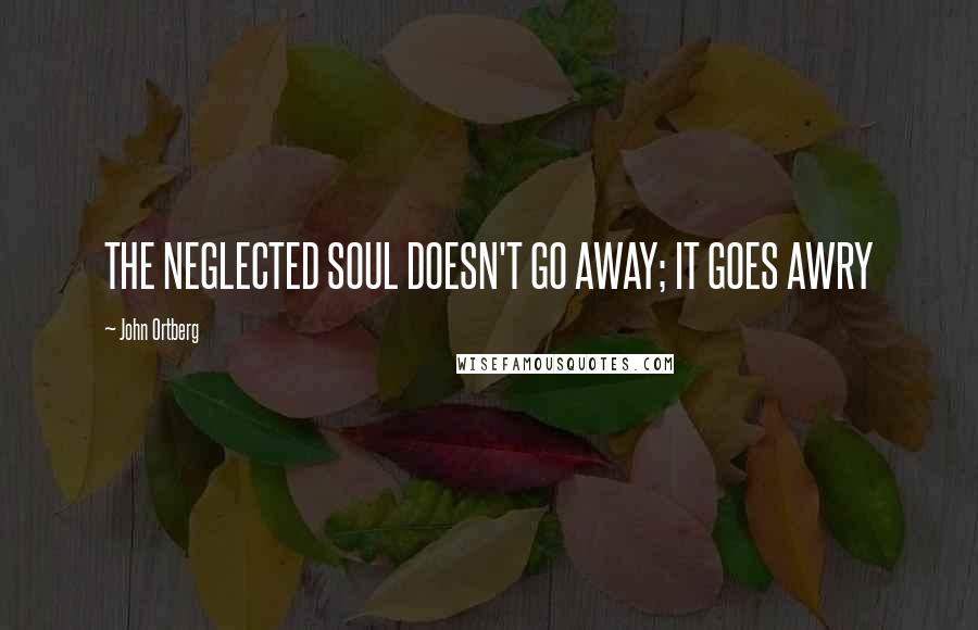John Ortberg Quotes: THE NEGLECTED SOUL DOESN'T GO AWAY; IT GOES AWRY