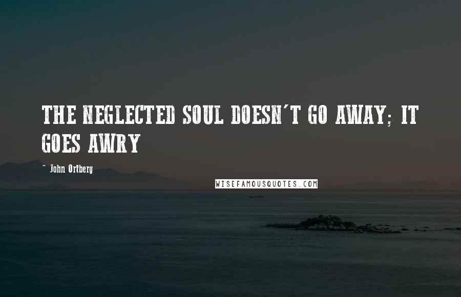 John Ortberg Quotes: THE NEGLECTED SOUL DOESN'T GO AWAY; IT GOES AWRY