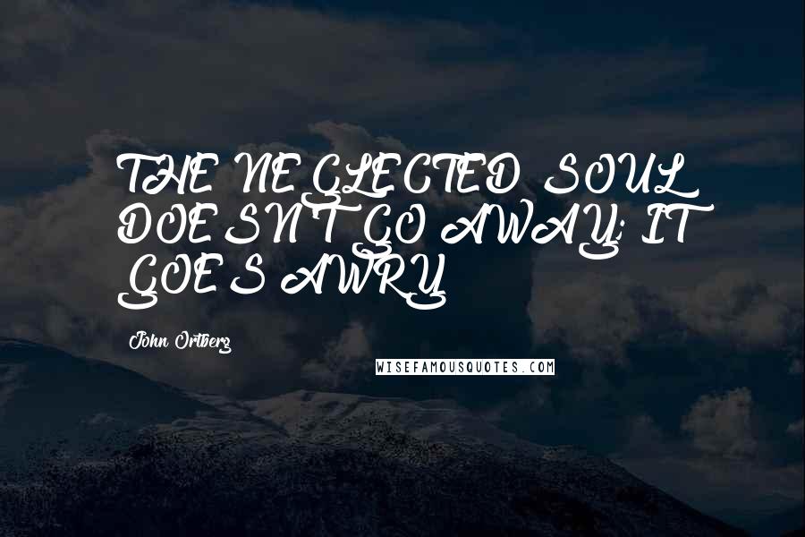 John Ortberg Quotes: THE NEGLECTED SOUL DOESN'T GO AWAY; IT GOES AWRY