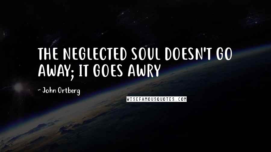 John Ortberg Quotes: THE NEGLECTED SOUL DOESN'T GO AWAY; IT GOES AWRY