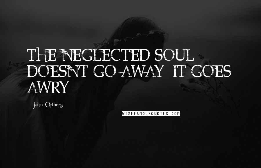 John Ortberg Quotes: THE NEGLECTED SOUL DOESN'T GO AWAY; IT GOES AWRY