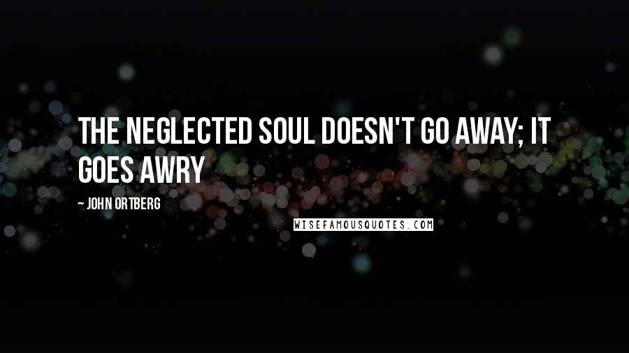 John Ortberg Quotes: THE NEGLECTED SOUL DOESN'T GO AWAY; IT GOES AWRY