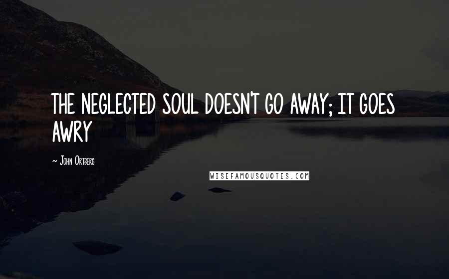 John Ortberg Quotes: THE NEGLECTED SOUL DOESN'T GO AWAY; IT GOES AWRY
