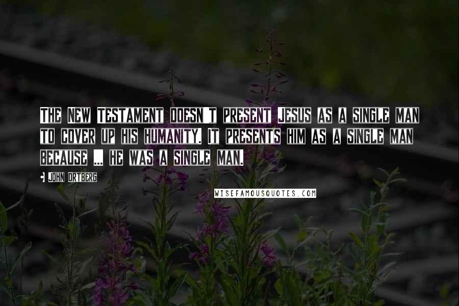 John Ortberg Quotes: The New Testament doesn't present Jesus as a single man to cover up his humanity. It presents him as a single man because ... he was a single man.