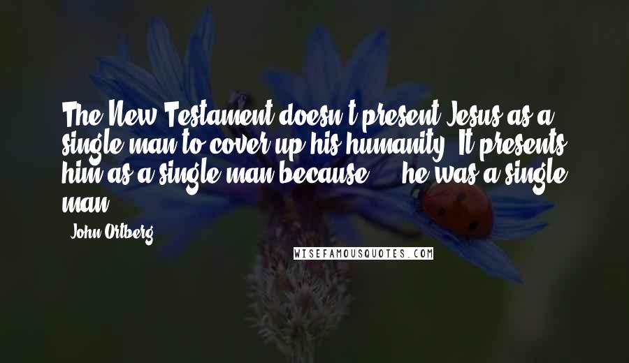 John Ortberg Quotes: The New Testament doesn't present Jesus as a single man to cover up his humanity. It presents him as a single man because ... he was a single man.