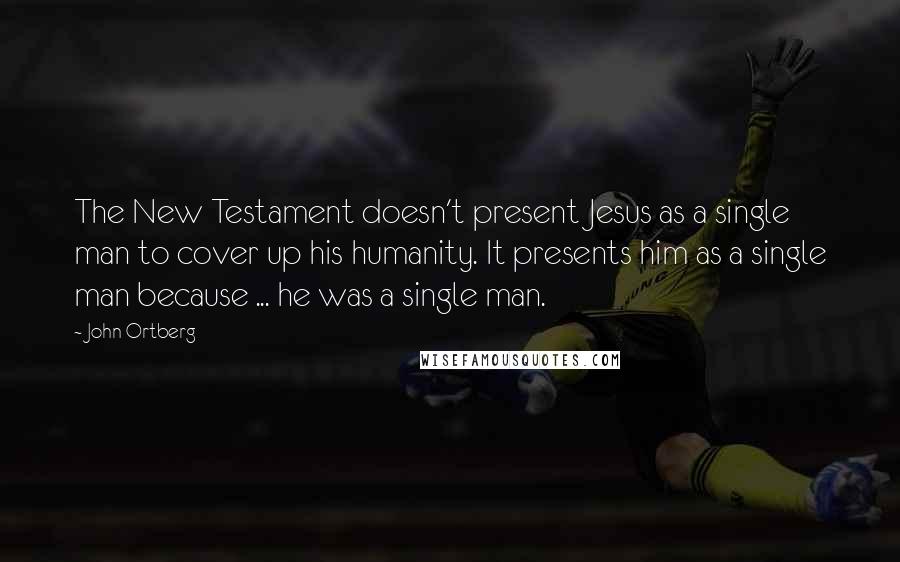 John Ortberg Quotes: The New Testament doesn't present Jesus as a single man to cover up his humanity. It presents him as a single man because ... he was a single man.