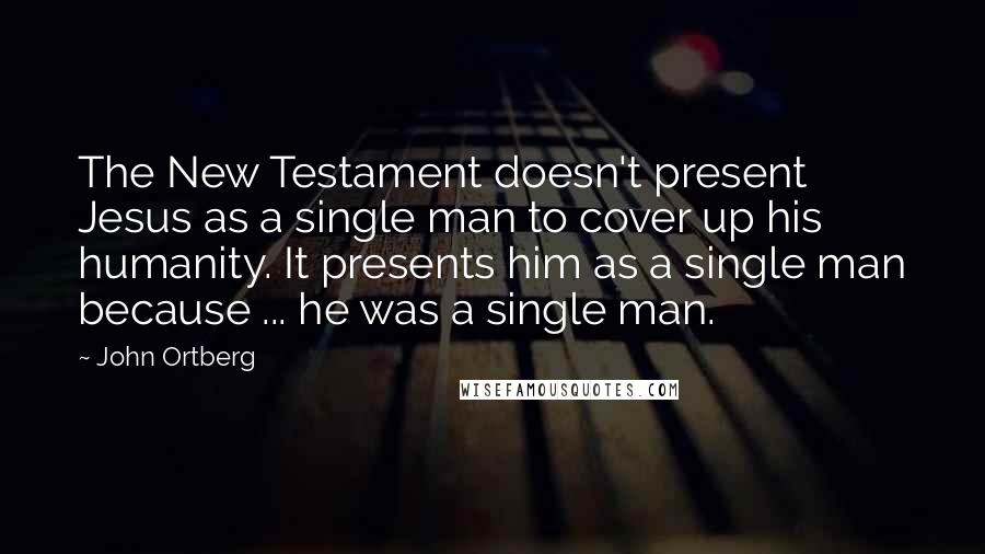 John Ortberg Quotes: The New Testament doesn't present Jesus as a single man to cover up his humanity. It presents him as a single man because ... he was a single man.