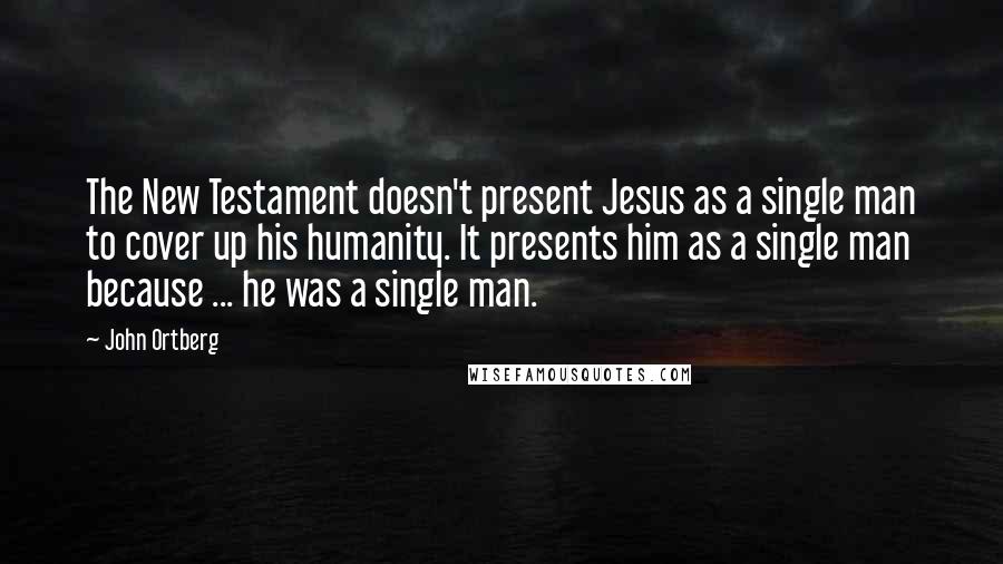 John Ortberg Quotes: The New Testament doesn't present Jesus as a single man to cover up his humanity. It presents him as a single man because ... he was a single man.