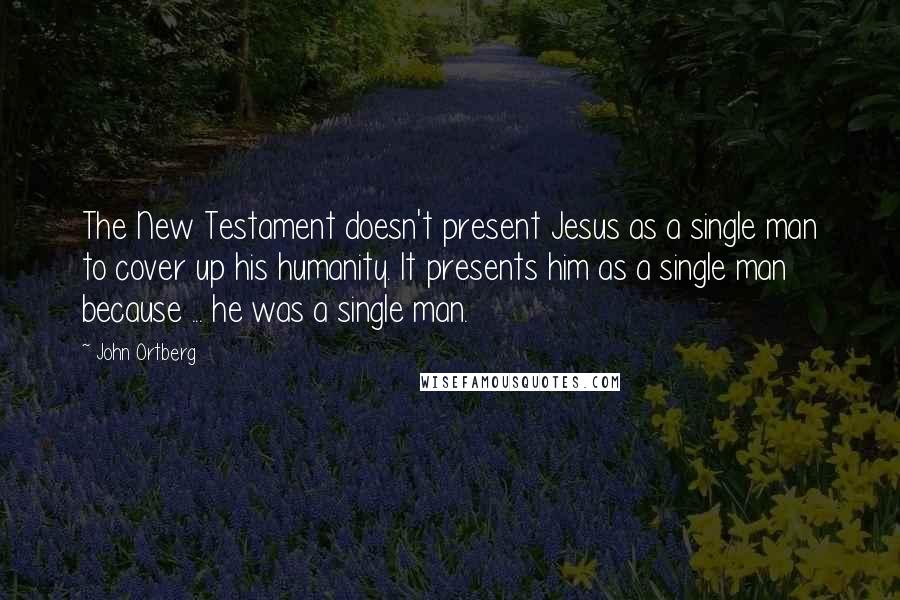 John Ortberg Quotes: The New Testament doesn't present Jesus as a single man to cover up his humanity. It presents him as a single man because ... he was a single man.