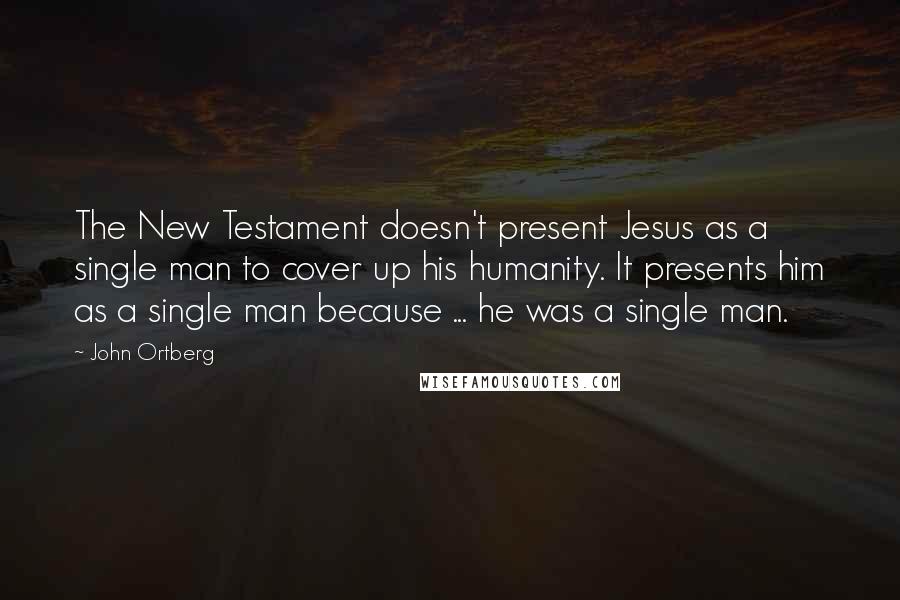 John Ortberg Quotes: The New Testament doesn't present Jesus as a single man to cover up his humanity. It presents him as a single man because ... he was a single man.