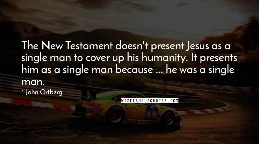 John Ortberg Quotes: The New Testament doesn't present Jesus as a single man to cover up his humanity. It presents him as a single man because ... he was a single man.