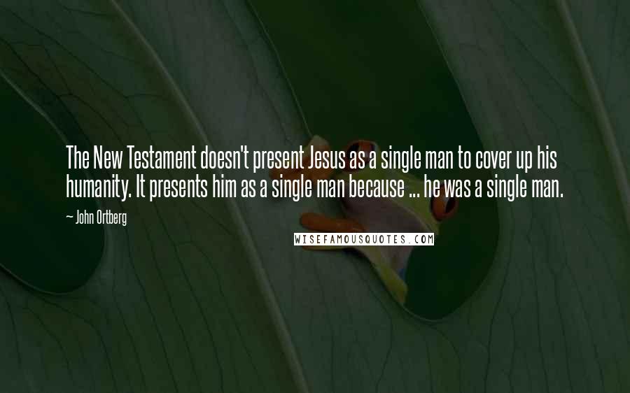 John Ortberg Quotes: The New Testament doesn't present Jesus as a single man to cover up his humanity. It presents him as a single man because ... he was a single man.