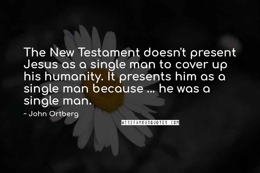 John Ortberg Quotes: The New Testament doesn't present Jesus as a single man to cover up his humanity. It presents him as a single man because ... he was a single man.