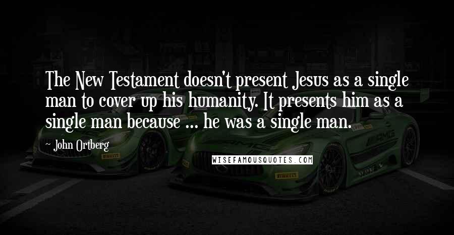 John Ortberg Quotes: The New Testament doesn't present Jesus as a single man to cover up his humanity. It presents him as a single man because ... he was a single man.