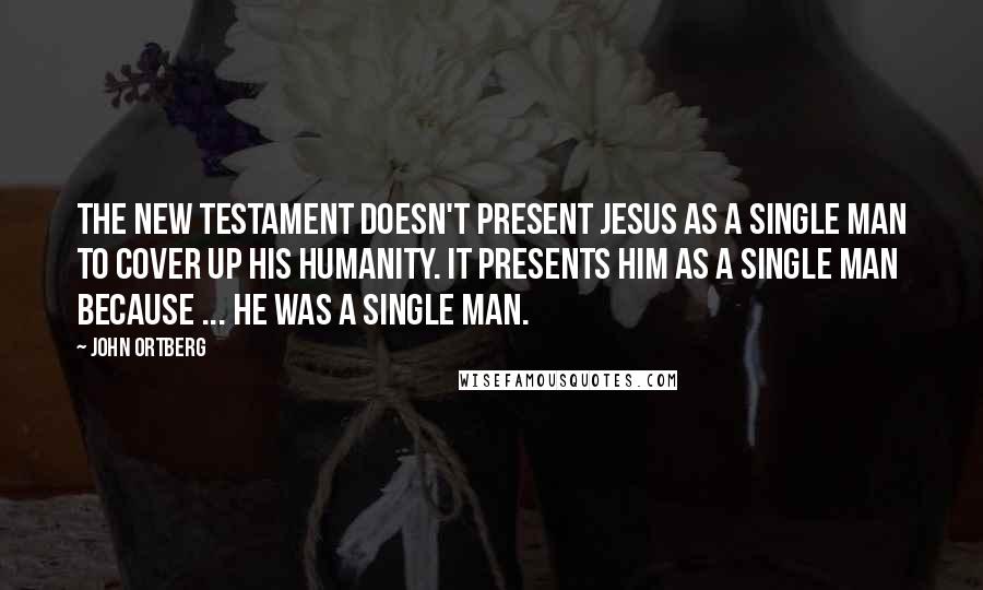 John Ortberg Quotes: The New Testament doesn't present Jesus as a single man to cover up his humanity. It presents him as a single man because ... he was a single man.