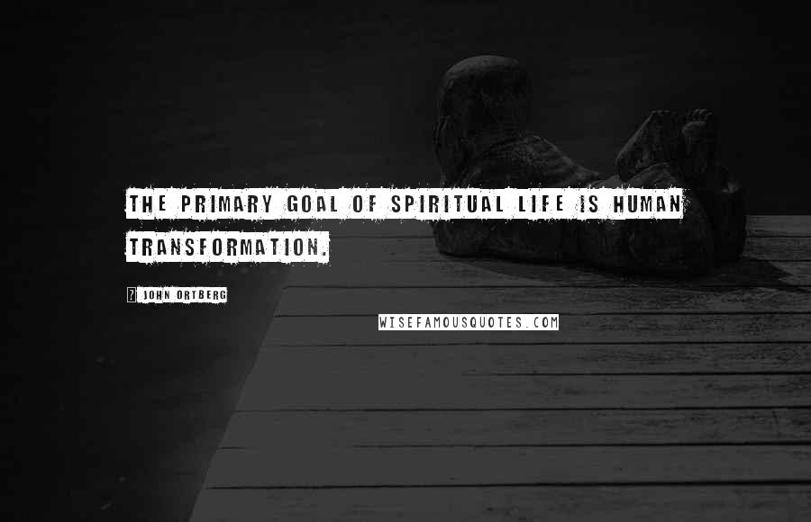 John Ortberg Quotes: The primary goal of spiritual life is human transformation.