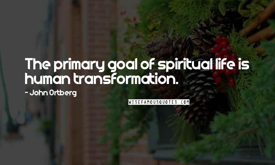 John Ortberg Quotes: The primary goal of spiritual life is human transformation.