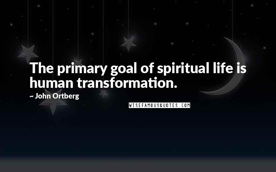 John Ortberg Quotes: The primary goal of spiritual life is human transformation.