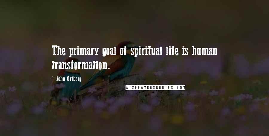 John Ortberg Quotes: The primary goal of spiritual life is human transformation.